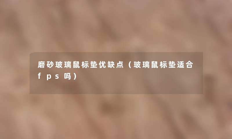 磨砂玻璃鼠标垫优缺点（玻璃鼠标垫适合fps吗）