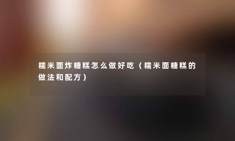 糯米面炸糖糕怎么做好吃（糯米面糖糕的做法和配方）