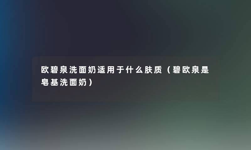 欧碧泉洗面奶适用于什么肤质（碧欧泉是皂基洗面奶）