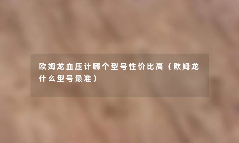 欧姆龙血压计哪个型号性价比高（欧姆龙什么型号准）