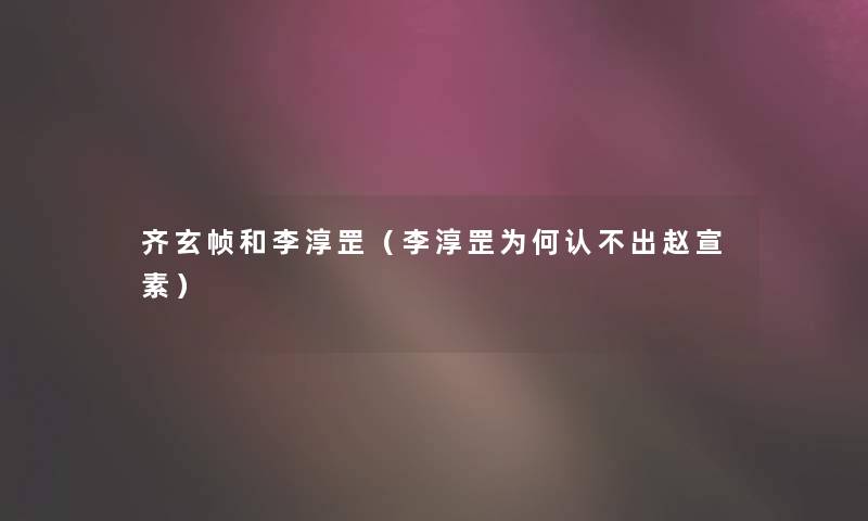 齐玄帧和李淳罡（李淳罡为何认不出赵宣素）