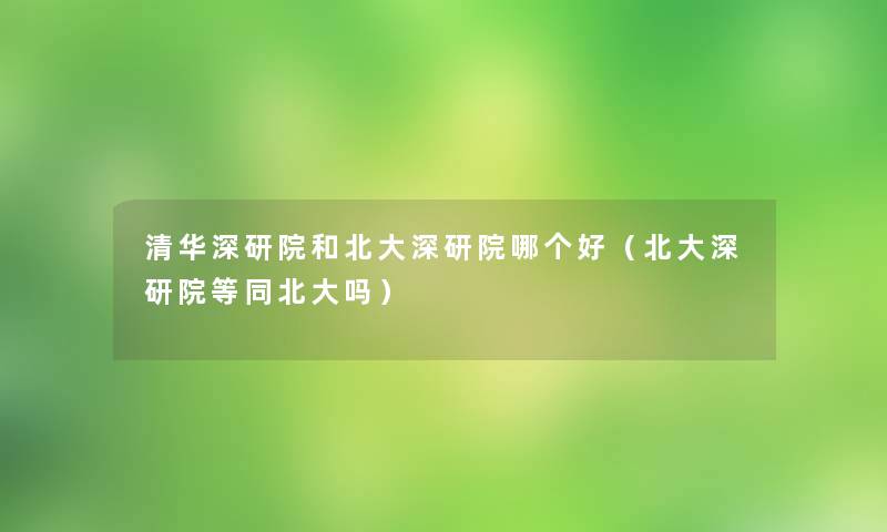 清华深研院和北大深研院哪个好（北大深研院等同北大吗）