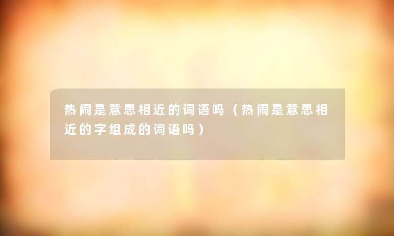 热闹是意思相近的词语吗（热闹是意思相近的字组成的词语吗）