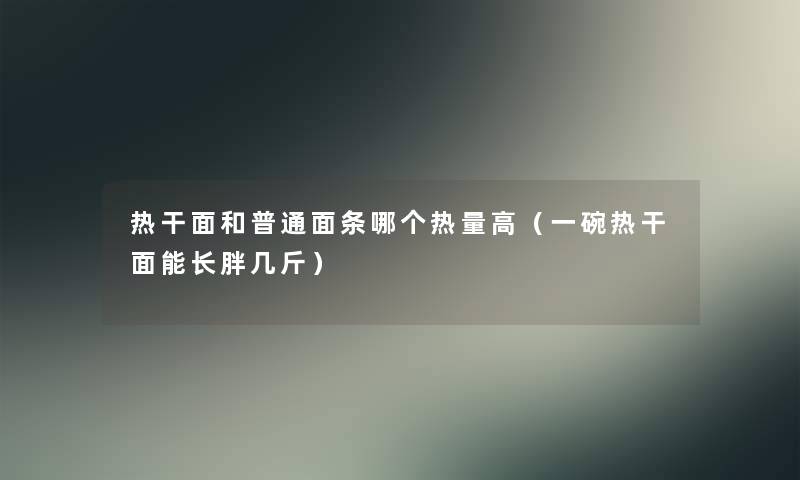 热干面和普通面条哪个热量高（一碗热干面能长胖几斤）