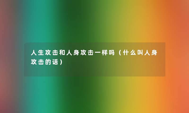 人生攻击和人身攻击一样吗（什么叫人身攻击的话）