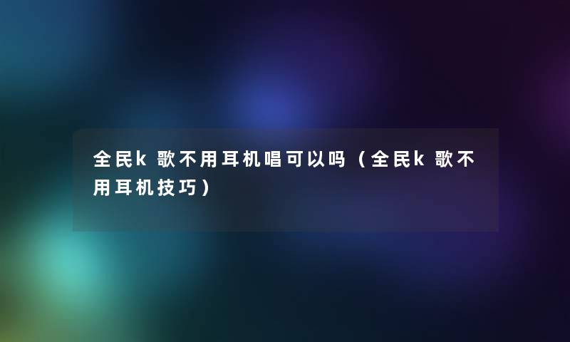 全民k歌不用耳机唱可以吗（全民k歌不用耳机技巧）