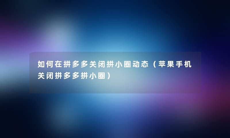 如何在拼多多关闭拼小圈动态（苹果手机关闭拼多多拼小圈）