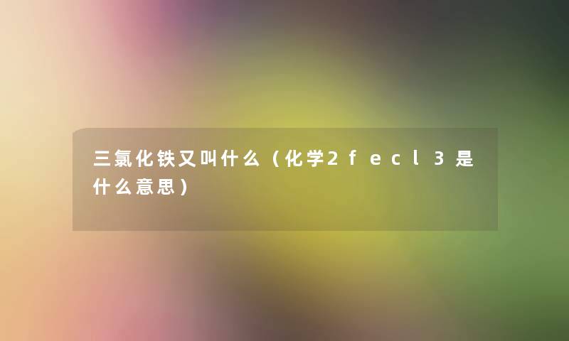 三氯化铁又叫什么（化学2fecl3是什么意思）