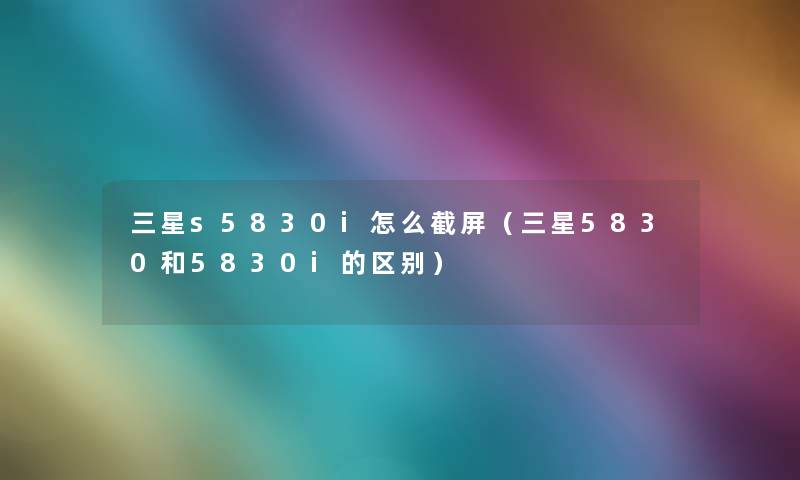 三星s5830i怎么截屏（三星5830和5830i的区别）