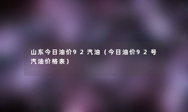 山东今日油价92汽油（今日油价92号汽油价格表）