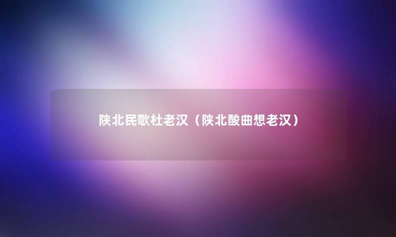 陕北民歌杜老汉（陕北酸曲想老汉）