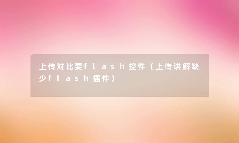 上传对比要flash控件（上传讲解缺少flash插件）