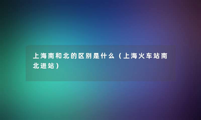 上海南和北的区别是什么（上海火车站南北进站）