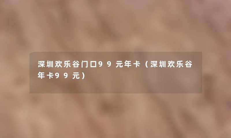 深圳欢乐谷门口99元年卡（深圳欢乐谷年卡99元）