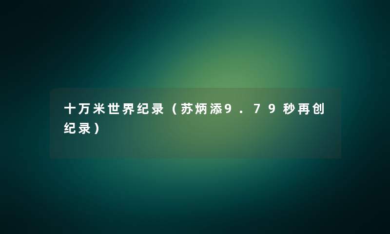 十万米世界纪录（苏炳添9.79秒再创纪录）