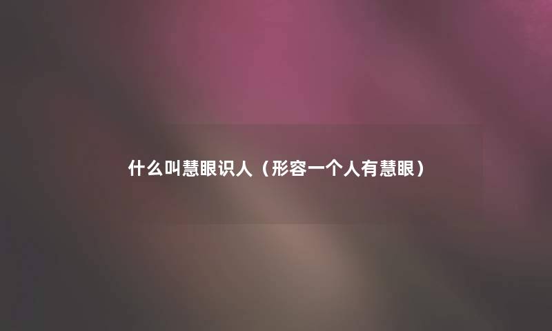 什么叫慧眼识人（形容一个人有慧眼）