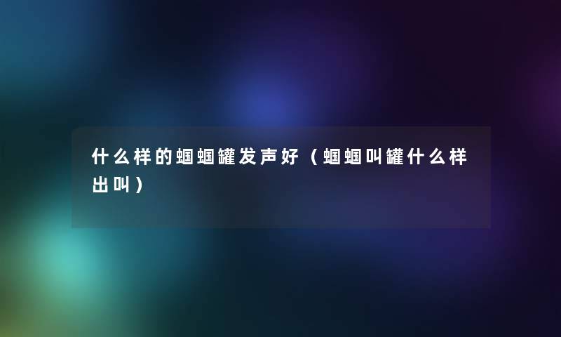 什么样的蝈蝈罐发声好（蝈蝈叫罐什么样出叫）