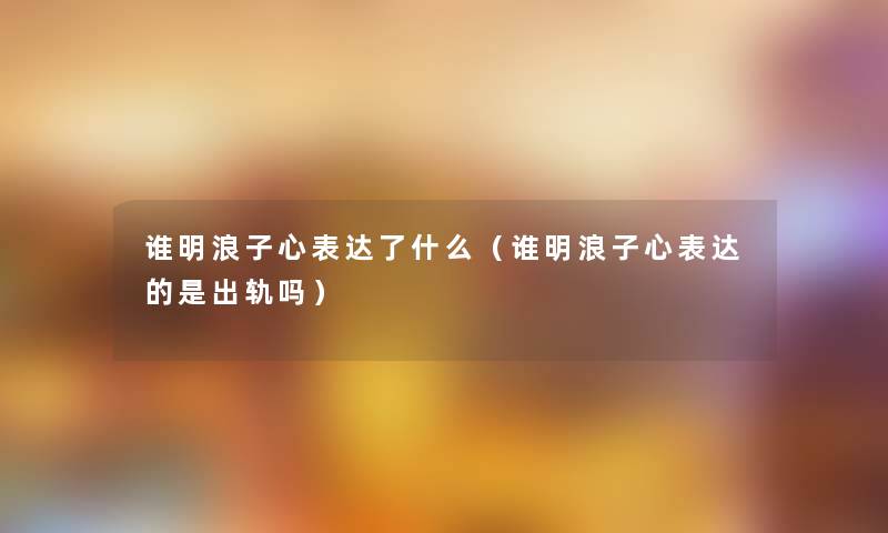 谁明浪子心表达了什么（谁明浪子心表达的是出轨吗）