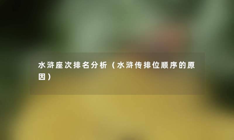 水浒座次推荐分析（水浒传排位顺序的原因）