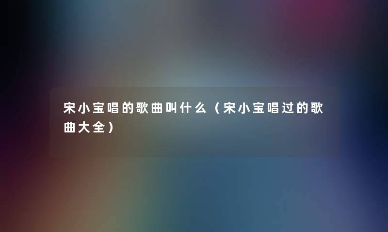 宋小宝唱的歌曲叫什么（宋小宝唱过的歌曲大全）