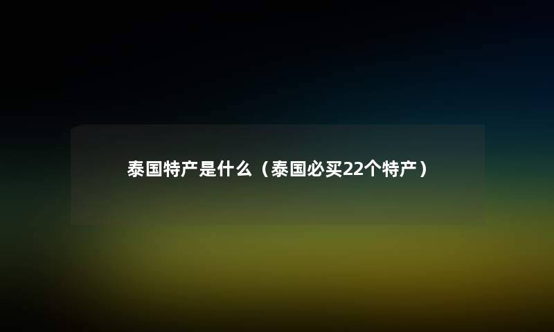 泰国特产是什么（泰国必买22个特产）