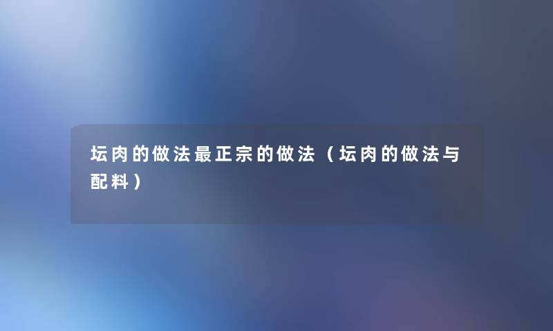 坛肉的做法正宗的做法（坛肉的做法与配料）