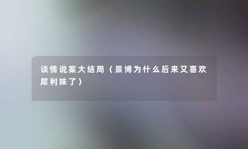 谈情说案大结局（景博为什么后来又喜欢犀利妹了）