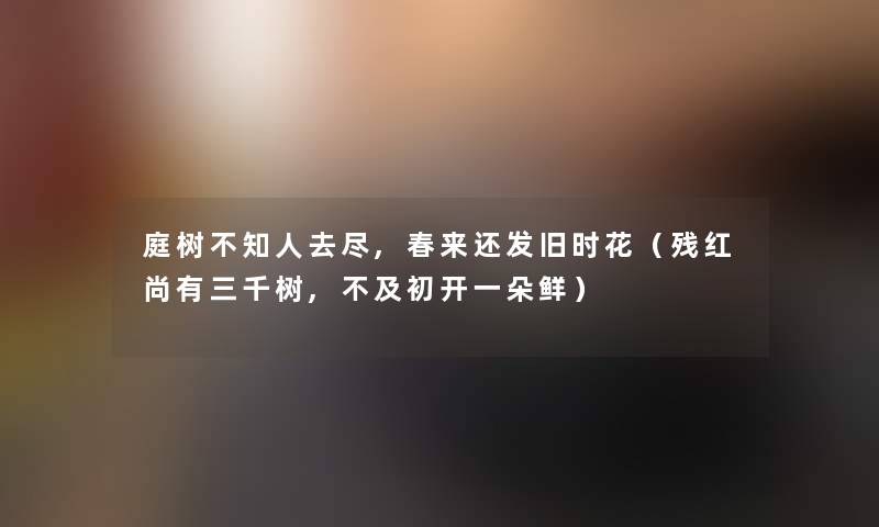 庭树不知人去尽,春来还发旧时花（残红尚有三千树,不及初开一朵鲜）