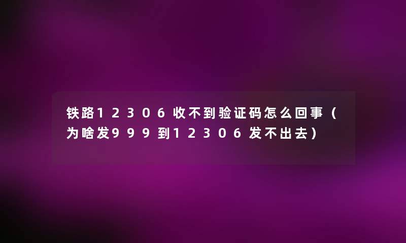 铁路12306收不到验证码怎么回事（为啥发999到12306发不出去）