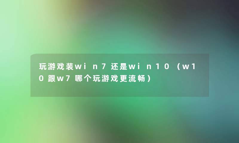 玩游戏装win7还是win10（w10跟w7哪个玩游戏更流畅）