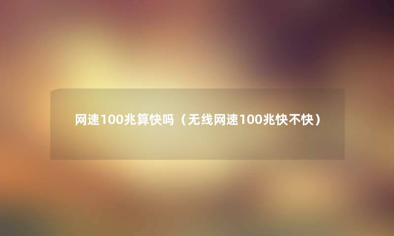 网速100兆算快吗（无线网速100兆快不快）