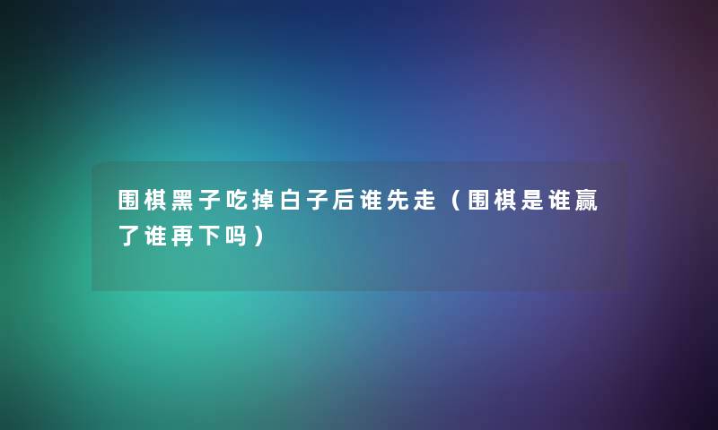 围棋黑子吃掉白子后谁先走（围棋是谁赢了谁再下吗）