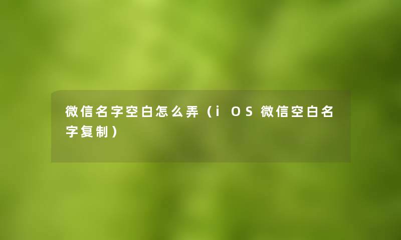 微信名字空白怎么弄（iOS微信空白名字复制）