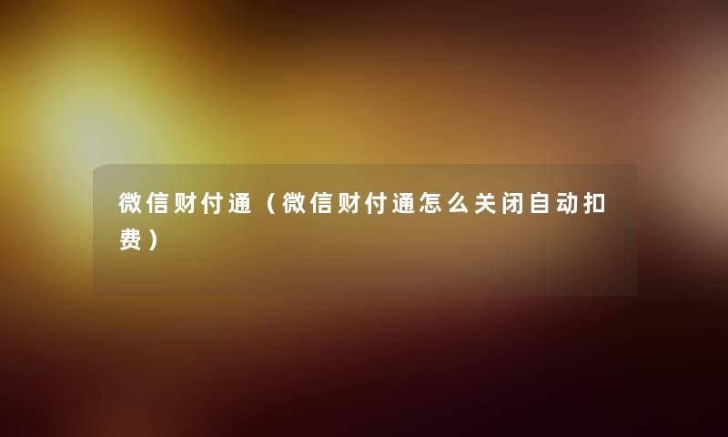 微信财付通（微信财付通怎么关闭自动扣费）