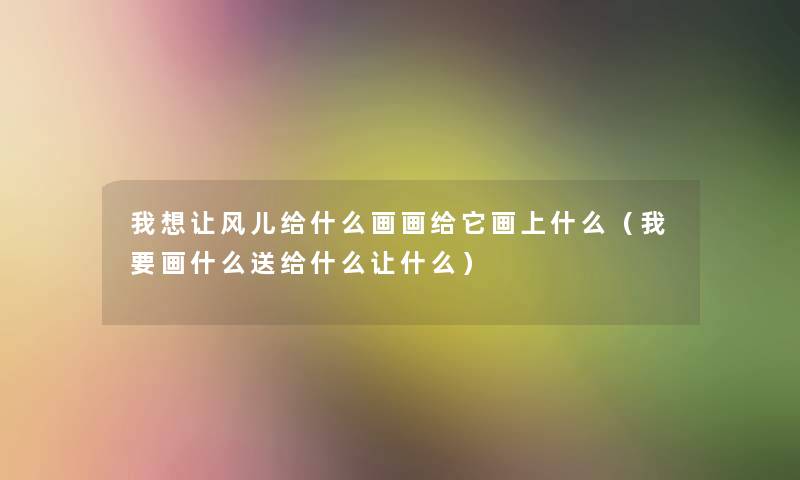 我想让风儿给什么画画给它画上什么（我要画什么送给什么让什么）