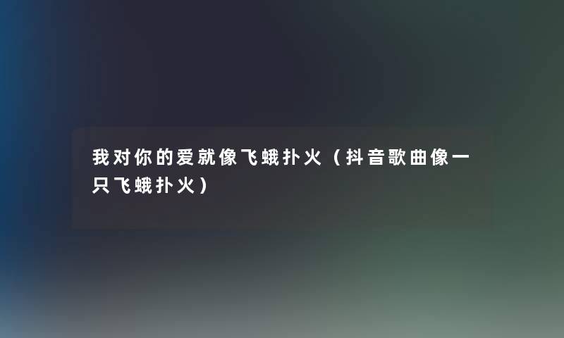 我对你的爱就像飞蛾扑火（抖音歌曲像一只飞蛾扑火）