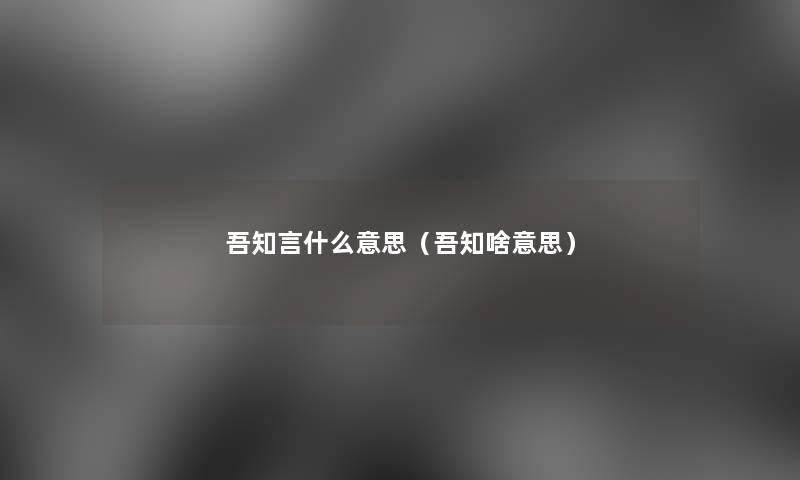 吾知言什么意思（吾知啥意思）