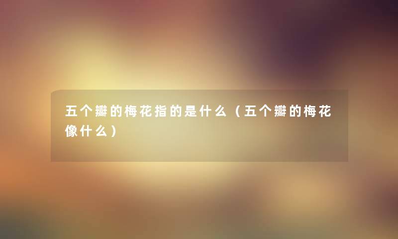 五个瓣的梅花指的是什么（五个瓣的梅花像什么）