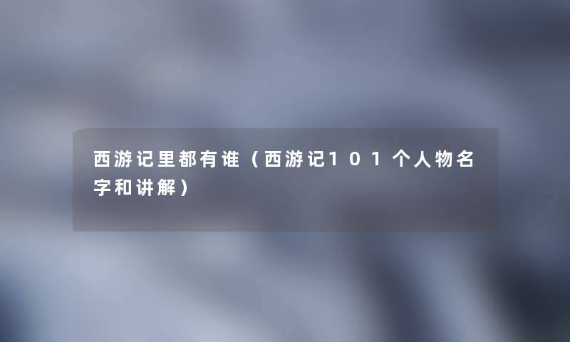 西游记里都有谁（西游记101个人物名字和讲解）