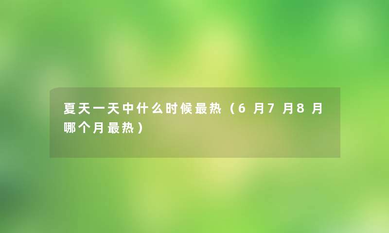 夏天一天中什么时候热（6月7月8月哪个月热）