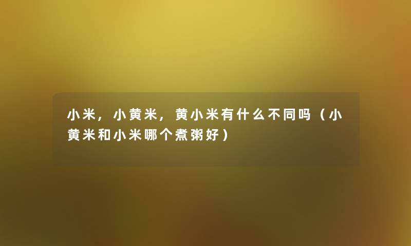 小米,小黄米,黄小米有什么不同吗（小黄米和小米哪个煮粥好）