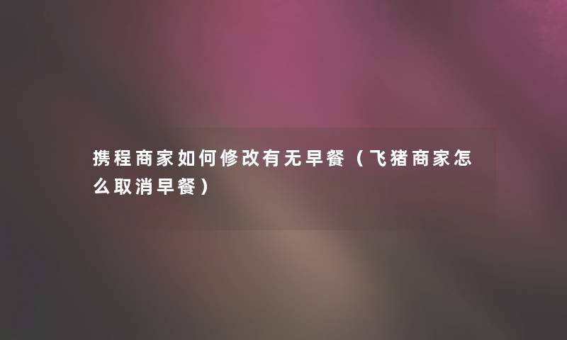 携程商家如何修改有无早餐（飞猪商家怎么取消早餐）