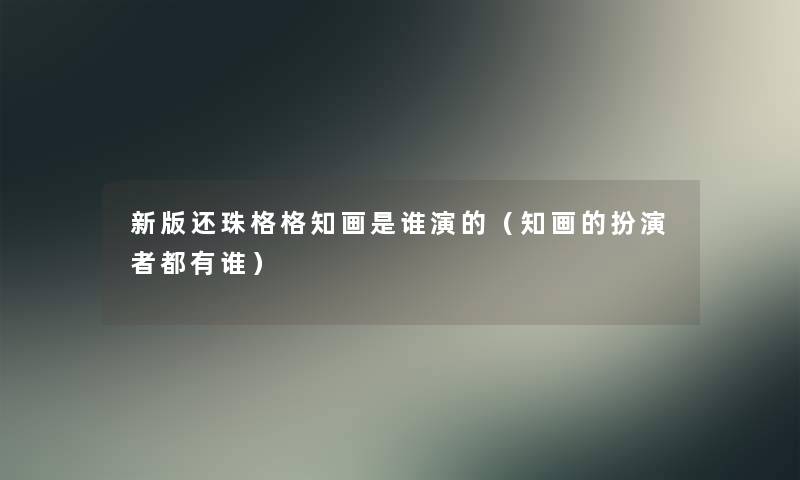 新版还珠格格知画是谁演的（知画的扮演者都有谁）