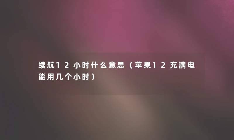 续航12小时什么意思（苹果12充满电能用几个小时）