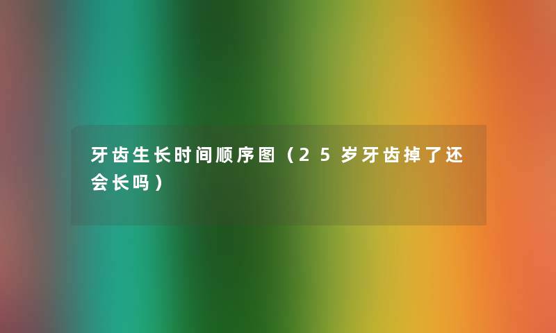 牙齿生长时间顺序图（25岁牙齿掉了还会长吗）