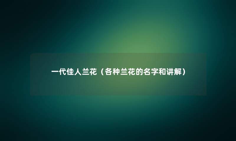 一代佳人兰花（各种兰花的名字和讲解）