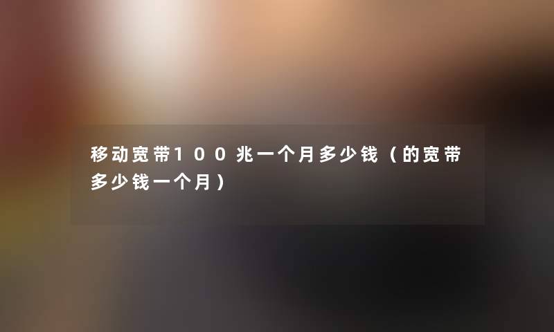 移动宽带100兆一个月多少钱（的宽带多少钱一个月）