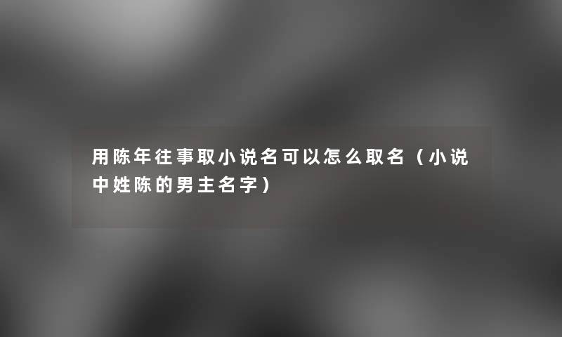 用陈年往事取小说名可以怎么取名（小说中姓陈的男主名字）