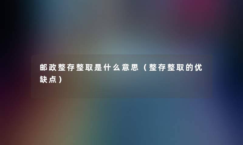 邮政整存整取是什么意思（整存整取的优缺点）