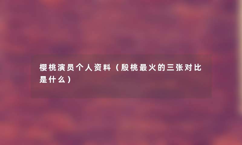 樱桃演员个人资料（殷桃火的三张对比是什么）